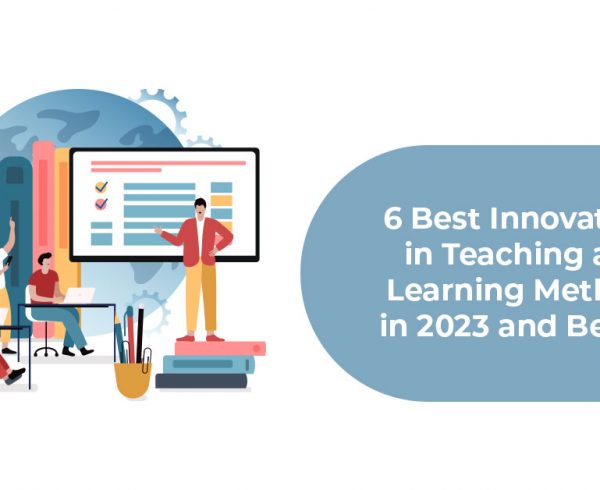6 Best Innovations in Teaching and Learning Methods in 2023 and Beyond